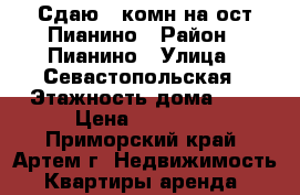 Сдаю 2-комн на ост Пианино › Район ­ Пианино › Улица ­ Севастопольская › Этажность дома ­ 5 › Цена ­ 18 000 - Приморский край, Артем г. Недвижимость » Квартиры аренда   